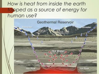 How is heat from inside the earth
tapped as a source of energy for
human use?
 