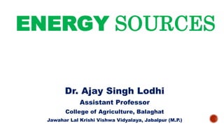 ENERGY SOURCES
Dr. Ajay Singh Lodhi
Assistant Professor
College of Agriculture, Balaghat
Jawahar Lal Krishi Vishwa Vidyalaya, Jabalpur (M.P.)
 