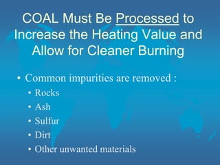 COAL Must Be Processed to
Increase the Heating Value and
Allow for Cleaner Burning
• Common impurities are removed :
• Rocks
• Ash
• Sulfur
• Dirt
• Other unwanted materials
 