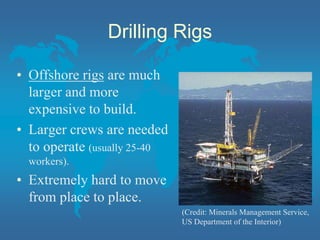Drilling Rigs
• Offshore rigs are much
larger and more
expensive to build.
• Larger crews are needed
to operate (usually 25-40
workers).
• Extremely hard to move
from place to place.
(Credit: Minerals Management Service,
US Department of the Interior)
 