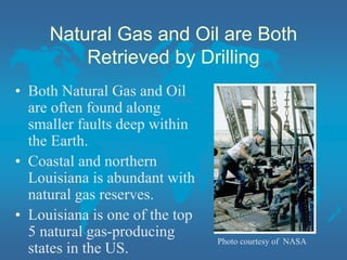 Natural Gas and Oil are Both
Retrieved by Drilling
• Both Natural Gas and Oil
are often found along
smaller faults deep within
the Earth.
• Coastal and northern
Louisiana is abundant with
natural gas reserves.
• Louisiana is one of the top
5 natural gas-producing
states in the US.
Photo courtesy of NASA
 