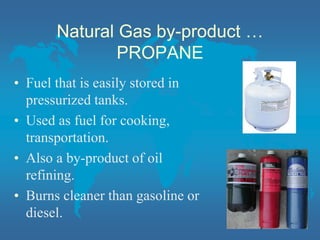 Natural Gas by-product …
PROPANE
• Fuel that is easily stored in
pressurized tanks.
• Used as fuel for cooking,
transportation.
• Also a by-product of oil
refining.
• Burns cleaner than gasoline or
diesel.
 