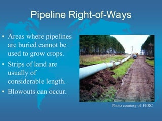 Pipeline Right-of-Ways
• Areas where pipelines
are buried cannot be
used to grow crops.
• Strips of land are
usually of
considerable length.
• Blowouts can occur.
Photo courtesy of FERC
 