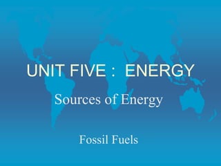 UNIT FIVE : ENERGY
Sources of Energy
Fossil Fuels
 