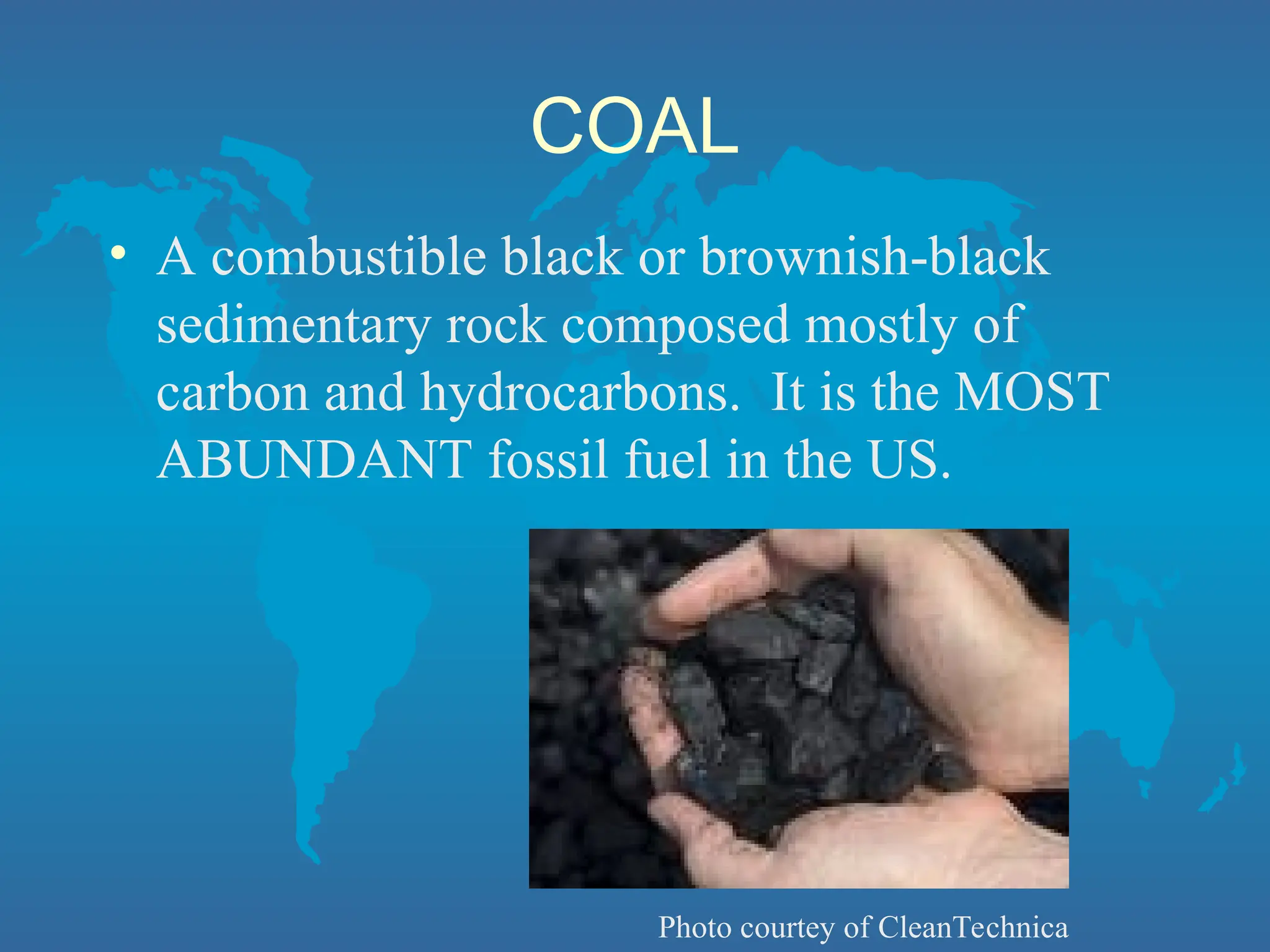 COAL
• A combustible black or brownish-black
sedimentary rock composed mostly of
carbon and hydrocarbons. It is the MOST
ABUNDANT fossil fuel in the US.
Photo courtey of CleanTechnica
 
