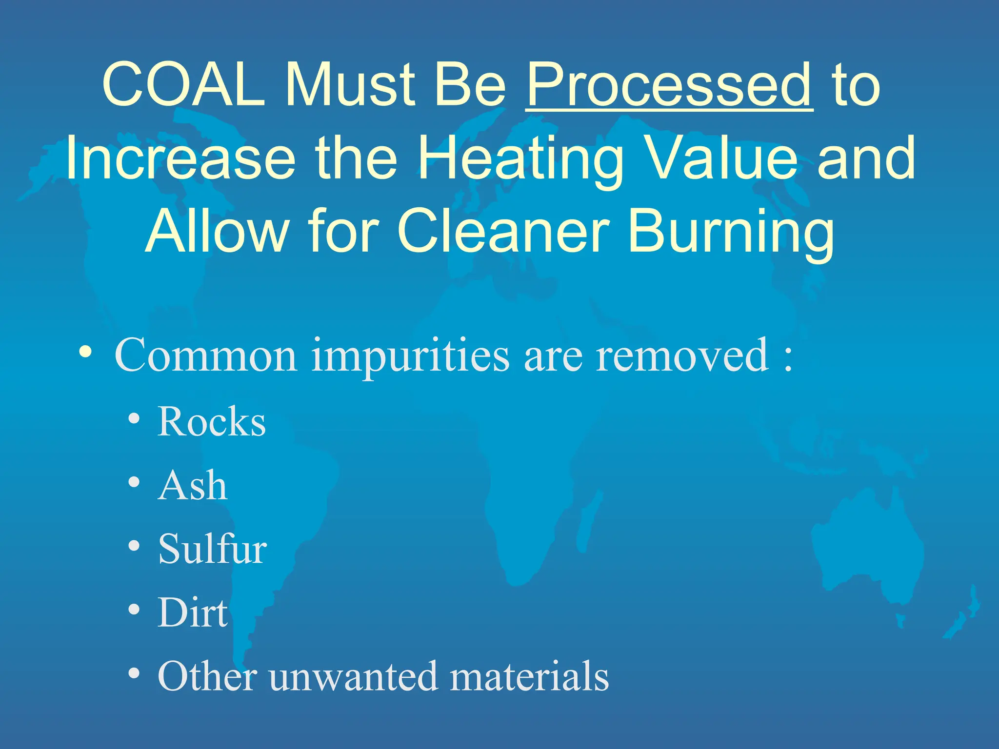 COAL Must Be Processed to
Increase the Heating Value and
Allow for Cleaner Burning
• Common impurities are removed :
• Rocks
• Ash
• Sulfur
• Dirt
• Other unwanted materials
 