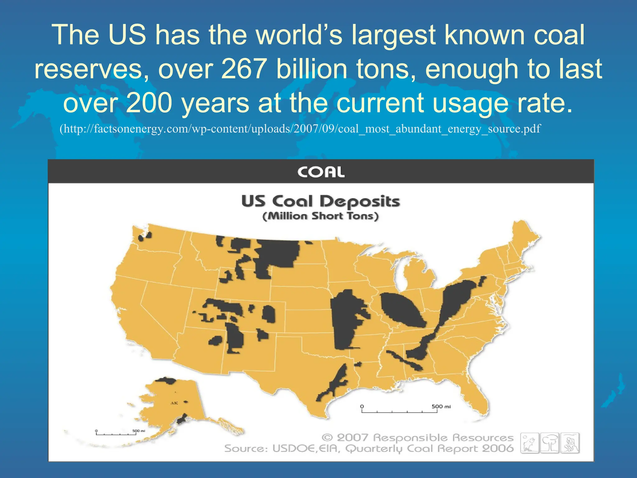 The US has the world’s largest known coal
reserves, over 267 billion tons, enough to last
over 200 years at the current usage rate.
(http://factsonenergy.com/wp-content/uploads/2007/09/coal_most_abundant_energy_source.pdf
 