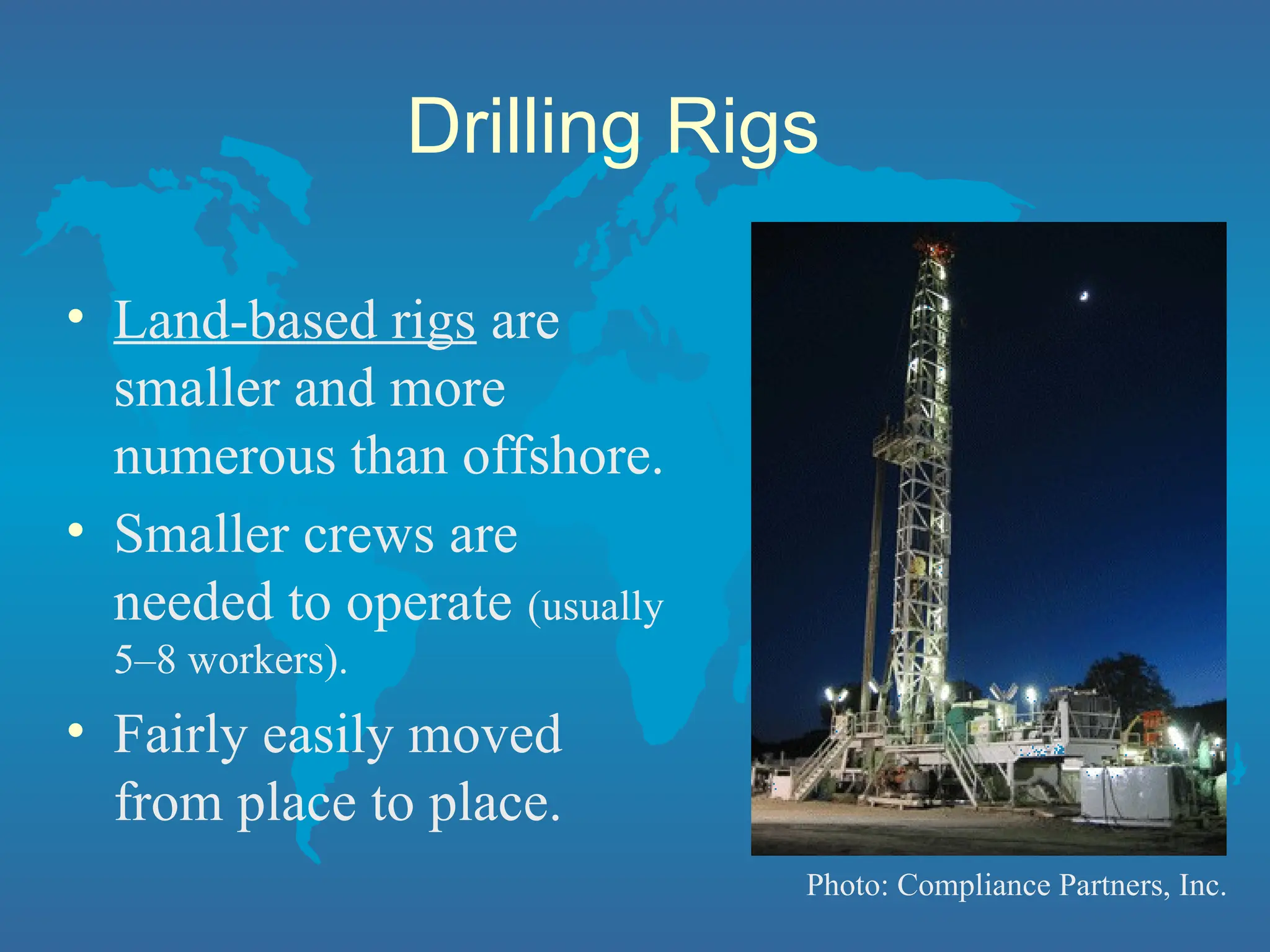 Drilling Rigs
• Land-based rigs are
smaller and more
numerous than offshore.
• Smaller crews are
needed to operate (usually
5–8 workers).
• Fairly easily moved
from place to place.
Photo: Compliance Partners, Inc.
 