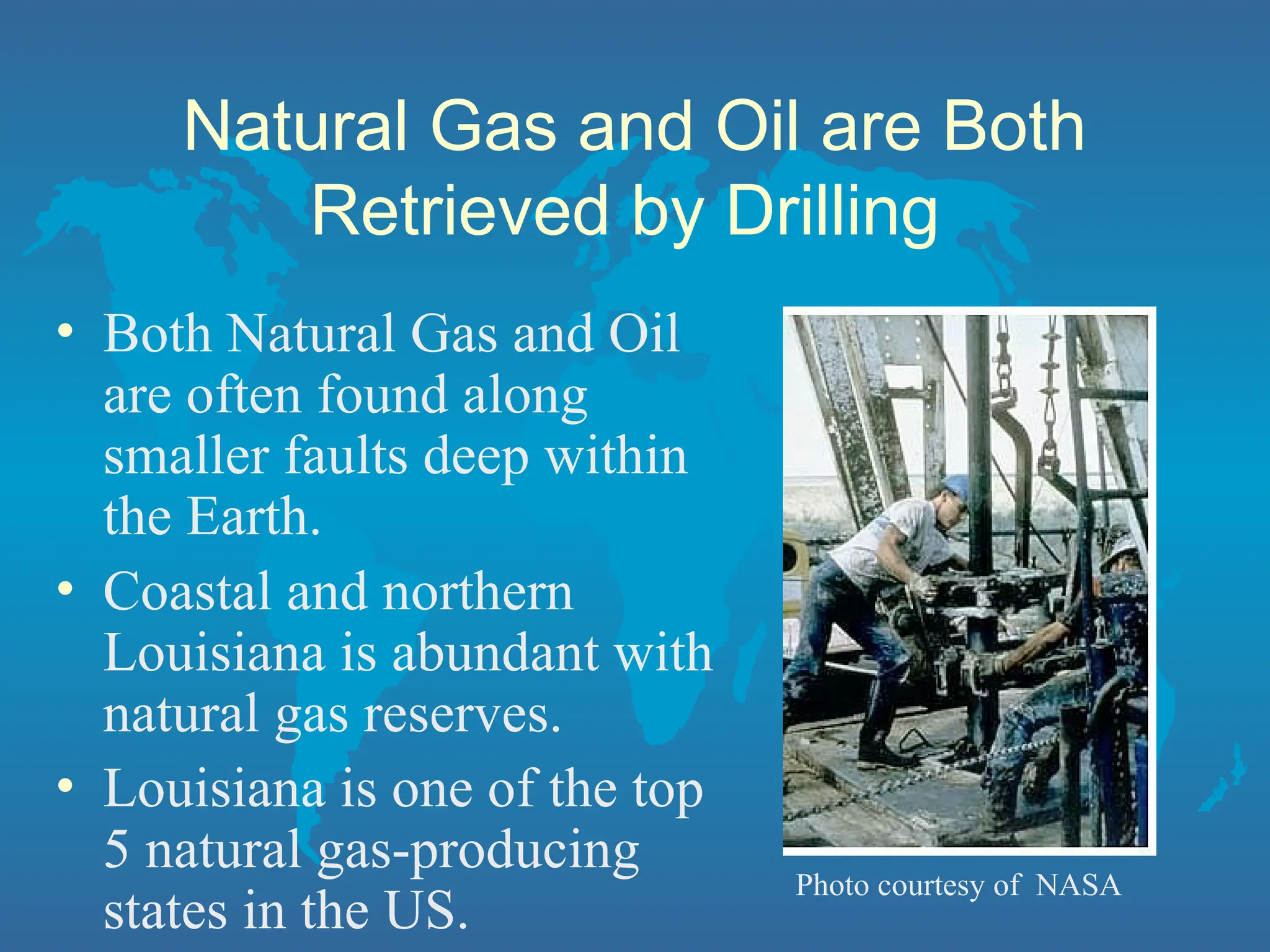 Natural Gas and Oil are Both
Retrieved by Drilling
• Both Natural Gas and Oil
are often found along
smaller faults deep within
the Earth.
• Coastal and northern
Louisiana is abundant with
natural gas reserves.
• Louisiana is one of the top
5 natural gas-producing
states in the US.
Photo courtesy of NASA
 