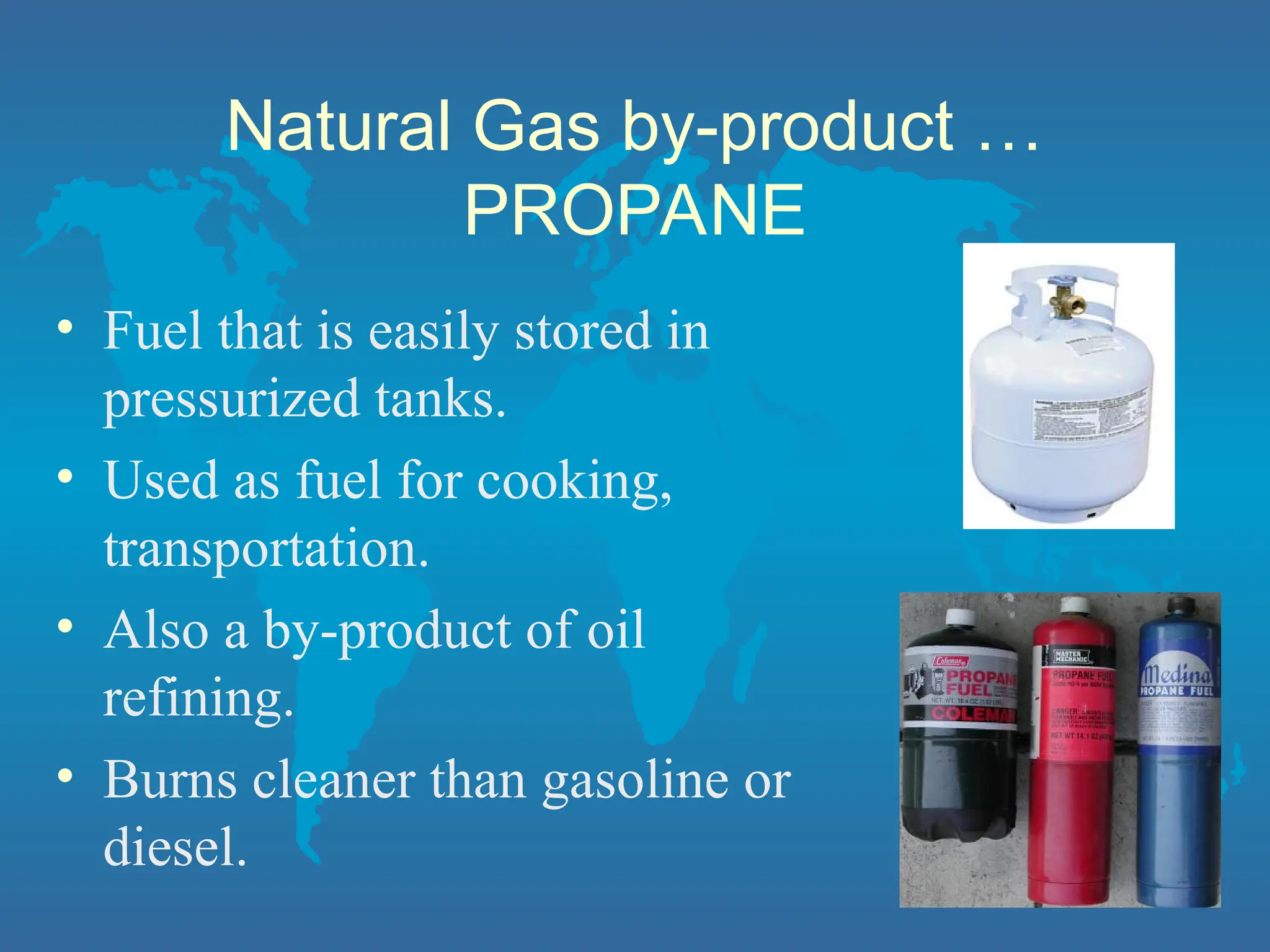 Natural Gas by-product …
PROPANE
• Fuel that is easily stored in
pressurized tanks.
• Used as fuel for cooking,
transportation.
• Also a by-product of oil
refining.
• Burns cleaner than gasoline or
diesel.
 