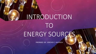 INTRODUCTION
TO
ENERGY SOURCES
PREPARED BY: JERICHO C. VALENCIA
 
