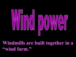 Wind power Windmills are built together in a “wind farm.” 