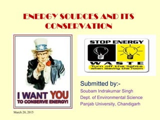 ENERGY SOURCES AND ITS
CONSERVATION
Submitted by:-
Soubam Indrakumar Singh
Dept. of Environmental Science
Panjab University, Chandigarh
March 20, 2015
 