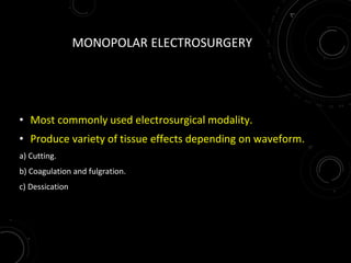 MONOPOLAR ELECTROSURGERY
• Most commonly used electrosurgical modality.
• Produce variety of tissue effects depending on waveform.
a) Cutting.
b) Coagulation and fulgration.
c) Dessication
 