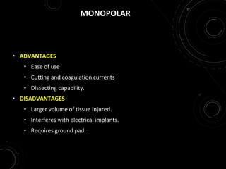 MONOPOLAR
• ADVANTAGES
• Ease of use
• Cutting and coagulation currents
• Dissecting capability.
• DISADVANTAGES
• Larger volume of tissue injured.
• Interferes with electrical implants.
• Requires ground pad.
 