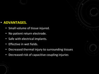 • ADVANTAGES.
• Small volume of tissue injured.
• No patient return electrode.
• Safe with electrical implants.
• Effective in wet fields.
• Decreased thermal injury to surrounding tissues
• Decreased risk of capacitive coupling injuries
 