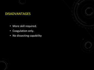 DISADVANTAGES
• More skill required.
• Coagulation only.
• No dissecting capability
 