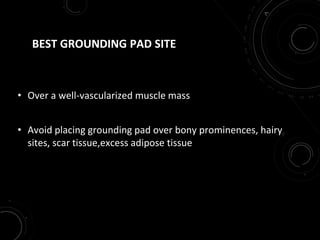 BEST GROUNDING PAD SITE
• Over a well-vascularized muscle mass
• Avoid placing grounding pad over bony prominences, hairy
sites, scar tissue,excess adipose tissue
 