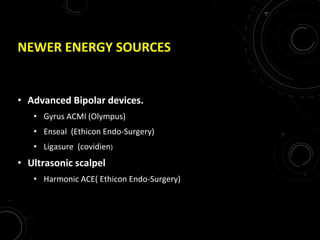 NEWER ENERGY SOURCES
• Advanced Bipolar devices.
• Gyrus ACMI (Olympus)
• Enseal (Ethicon Endo-Surgery)
• Ligasure (covidien)
• Ultrasonic scalpel
• Harmonic ACE( Ethicon Endo-Surgery)
 