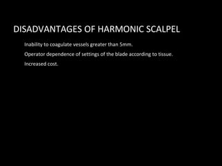 DISADVANTAGES OF HARMONIC SCALPEL
• Inability to coagulate vessels greater than 5mm.
• Operator dependence of settings of the blade according to tissue.
• Increased cost.
 