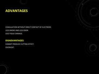 ADVANTAGES
COAGULATION WITHOUT DIRECT CONTACT OF ELECTRODE.
LESS SMOKE AND LESS ODOR.
LESS TISSUE DAMAGE.
DISADVANTAGES
CANNOT PRODUCE CUTTING EFFECT.
OVERHEAT.
 