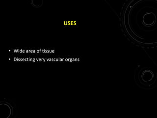 USES
• Wide area of tissue
• Dissecting very vascular organs
 