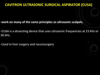 CAVITRON ULTRASONIC SURGICAL ASPIRATOR (CUSA)
-work on many of the same principles as ultrasonic scalpels.
-CUSA is a dissecting device that uses ultrasonic frequencies at 23 kHz or
36 kHz.
-Used in liver surgery and neurosurgery
 