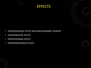 EFFECTS
• PHOTOCHEMICAL EFFECT AKA PHOTODYNAMIC THERAPY
• PHOTOABLATIVE EFFECT
• PHOTOTHERMAL EFFECT
• PHOTOMECHANICAL EFFECT
 