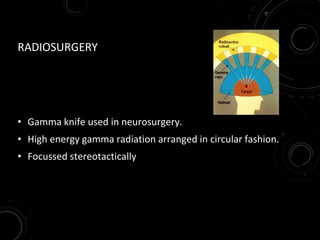 RADIOSURGERY
• Gamma knife used in neurosurgery.
• High energy gamma radiation arranged in circular fashion.
• Focussed stereotactically
 