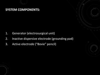 SYSTEM COMPONENTS:
1. Generator (electrosurgical unit)
2. Inactive dispersive electrode (grounding pad)
3. Active electrode (“Bovie” pencil)
 