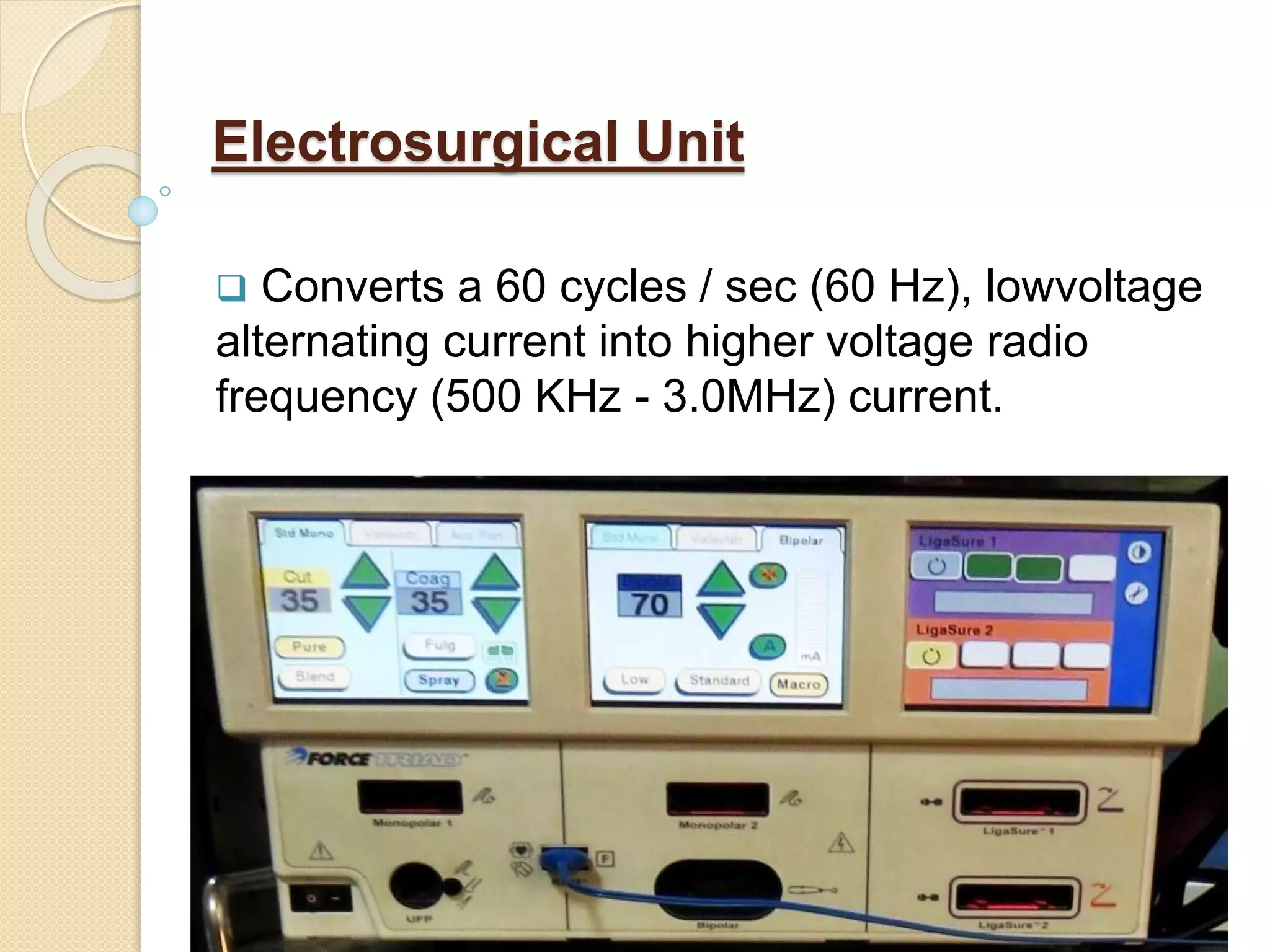Electrosurgical Unit
 Converts a 60 cycles / sec (60 Hz), lowvoltage
alternating current into higher voltage radio
frequency (500 KHz - 3.0MHz) current.
 