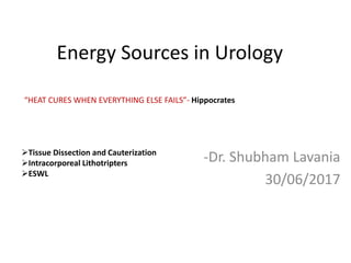 Energy Sources in Urology
-Dr. Shubham Lavania
30/06/2017
“HEAT CURES WHEN EVERYTHING ELSE FAILS”- Hippocrates
Tissue Dissection and Cauterization
Intracorporeal Lithotripters
ESWL
 