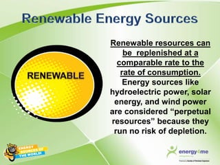Renewable resources can
    be replenished at a
  comparable rate to the
   rate of consumption.
    Energy sources like
hydroelectric power, solar
 energy, and wind power
are considered “perpetual
resources” because they
 run no risk of depletion.
 