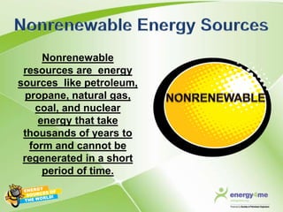 Nonrenewable
 resources are energy
sources like petroleum,
  propane, natural gas,
    coal, and nuclear
     energy that take
 thousands of years to
   form and cannot be
 regenerated in a short
      period of time.
 