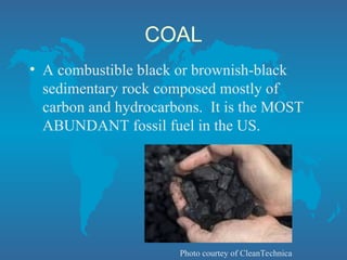 COAL
• A combustible black or brownish-black
sedimentary rock composed mostly of
carbon and hydrocarbons. It is the MOST
ABUNDANT fossil fuel in the US.
Photo courtey of CleanTechnica
 