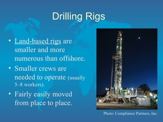 Drilling Rigs
• Land-based rigs are
smaller and more
numerous than offshore.
• Smaller crews are
needed to operate (usually
5–8 workers).
• Fairly easily moved
from place to place.
Photo: Compliance Partners, Inc.
 