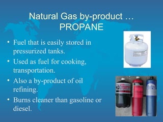 Natural Gas by-product …
PROPANE
• Fuel that is easily stored in
pressurized tanks.
• Used as fuel for cooking,
transportation.
• Also a by-product of oil
refining.
• Burns cleaner than gasoline or
diesel.
 