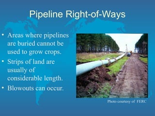 Pipeline Right-of-Ways
• Areas where pipelines
are buried cannot be
used to grow crops.
• Strips of land are
usually of
considerable length.
• Blowouts can occur.
Photo courtesy of FERC
 