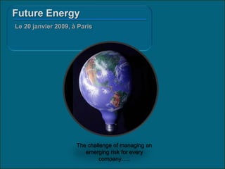 Future Energy
Le 20 janvier 2009, à Paris




                     The challenge of managing an
                        emerging risk for every
                             company…..
 
