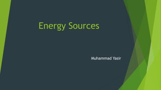 Energy Sources
Muhammad Yasir
 