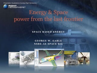 Space Based Energy Energy & Spacepower from the last frontier Presentation Visualizations Courtesy Right Hemisphere George w. Earle  NSBE-AE Space SIG 