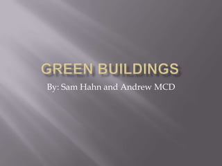 Green Buildings  By: Sam Hahn and Andrew MCD  
