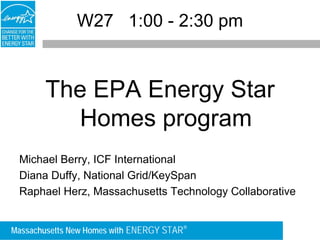 W27 1:00 - 2:30 pm


       The EPA Energy Star
         Homes program
 Michael Berry, ICF International
 Diana Duffy, National Grid/KeySpan
 Raphael Herz, Massachusetts Technology Collaborative


Massachusetts New Homes with ENERGY STAR®
 