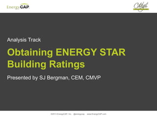 Analysis Track
Obtaining ENERGY STAR
Building Ratings
Presented by SJ Bergman, CEM, CMVP
©2013 EnergyCAP, Inc. @energycap www.EnergyCAP.com
 