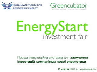 Greencubator
                   !"#$%&'("$ )*#*+$ *&*#,*-./&.0 1&&23$415




EnergyStart
              investment fair

Перша інвестиційна виставка для залучення
інвестицій компаніями нової енергетики

                          15 жовтня 2009  р. | Український дім
 