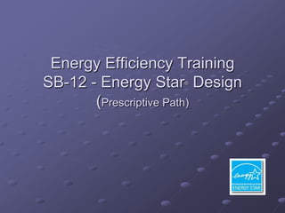 Energy Efficiency Training
SB-12 - Energy Star Design
                   ®



       (Prescriptive Path)
 