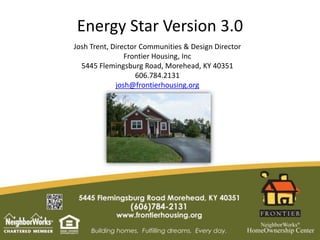 Energy Star Version 3.0
Josh Trent, Director Communities & Design Director
Frontier Housing, Inc
5445 Flemingsburg Road, Morehead, KY 40351
606.784.2131
josh@frontierhousing.org
 