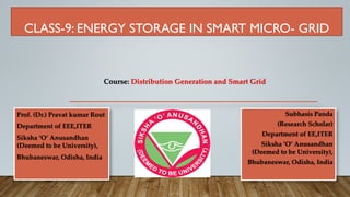 CLASS-9: ENERGY STORAGE IN SMART MICRO- GRID
Prof. (Dr.) Pravat kumar Rout
Department of EEE,ITER
Siksha ‘O’ Anusandhan
(Deemed to be University),
Bhubaneswar, Odisha, India
Subhasis Panda
(Research Scholar)
Department of EE,ITER
Siksha ‘O’ Anusandhan
(Deemed to be University),
Bhubaneswar, Odisha, India
Course: Distribution Generation and Smart Grid
 