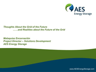 Thoughts About the Grid of the Future
       ……and Realities about the Future of the Grid


Malaquías Encarnación
Project Director – Solutions Development
AES Energy Storage




                                                      www.AESEnergyStorage.com
 