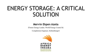 ENERGY STORAGE: A CRITICAL
SOLUTION
Mervin Ekpen Azeta
(Future Energy Leader, World Energy Council &
Completions Engineer, Schlumberger)
 
